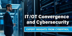 IT/OT Convergence and Cybersecurity: Expert Insights from Cybertrol